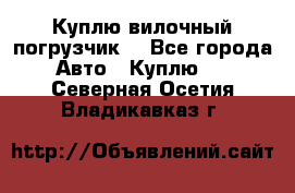 Куплю вилочный погрузчик! - Все города Авто » Куплю   . Северная Осетия,Владикавказ г.